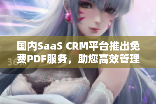 国内SaaS CRM平台推出免费PDF服务，助您高效管理客户信息
