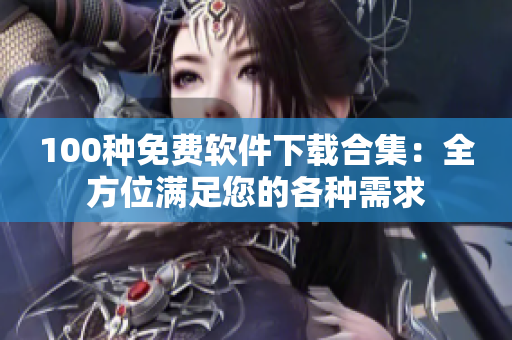 100种免费软件下载合集：全方位满足您的各种需求