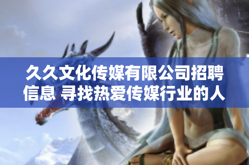 久久文化传媒有限公司招聘信息 寻找热爱传媒行业的人才
