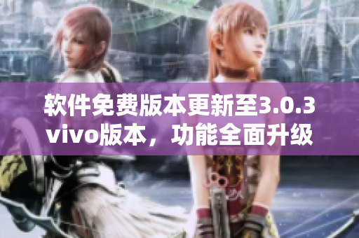 软件免费版本更新至3.0.3vivo版本，功能全面升级，免费试用，使用更便捷