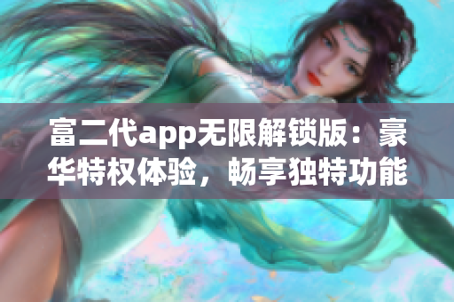 富二代app无限解锁版：豪华特权体验，畅享独特功能