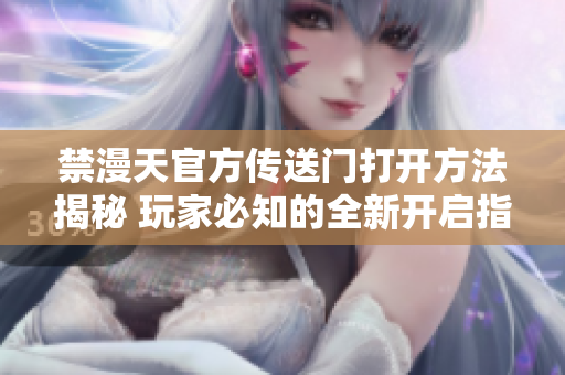 禁漫天官方传送门打开方法揭秘 玩家必知的全新开启指南