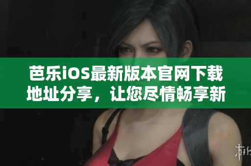 芭乐iOS最新版本官网下载地址分享，让您尽情畅享新功能!