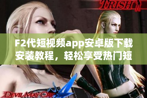 F2代短视频app安卓版下载安装教程，轻松享受热门短视频创作乐趣