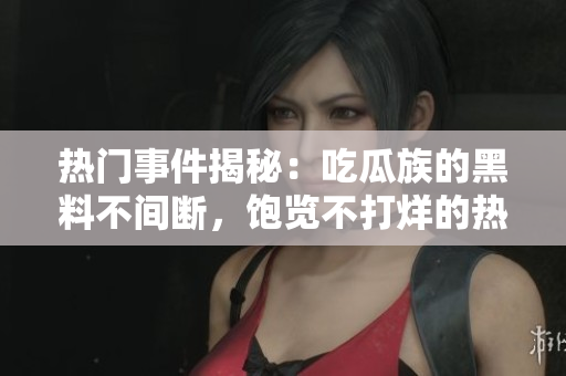 热门事件揭秘：吃瓜族的黑料不间断，饱览不打烊的热闻