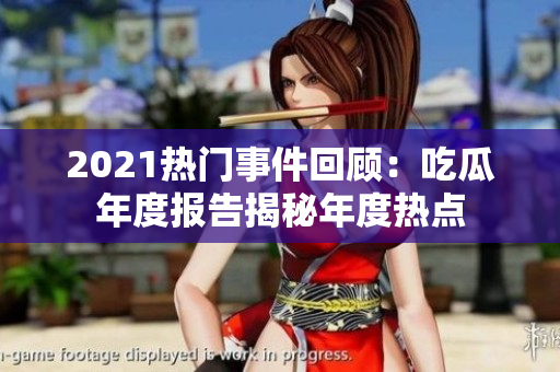 2021热门事件回顾：吃瓜年度报告揭秘年度热点
