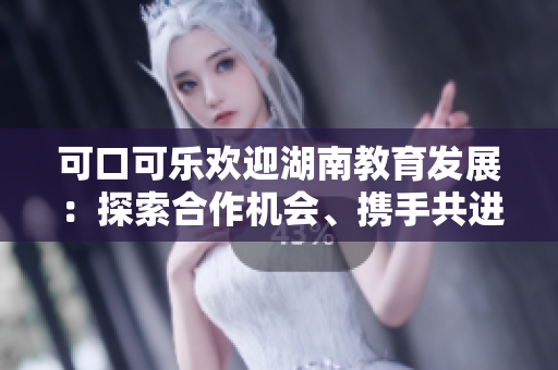 可口可乐欢迎湖南教育发展：探索合作机会、携手共进