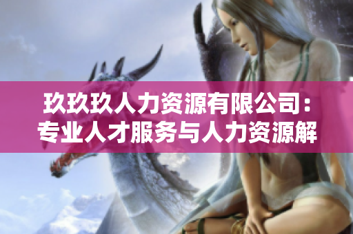 玖玖玖人力资源有限公司：专业人才服务与人力资源解决方案提供商
