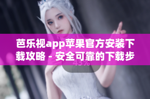 芭乐视app苹果官方安装下载攻略 - 安全可靠的下载步骤