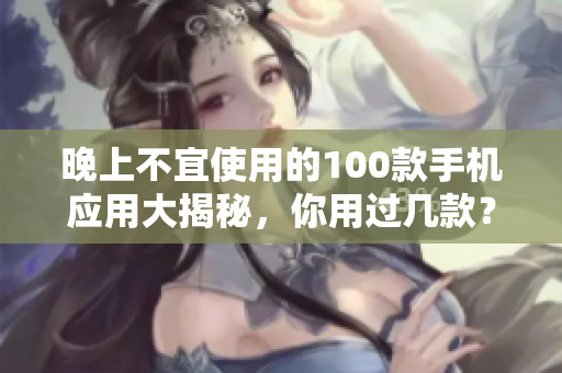 晚上不宜使用的100款手机应用大揭秘，你用过几款？