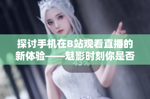 探讨手机在B站观看直播的新体验——魅影时刻你是否适用？