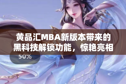 黄品汇MBA新版本带来的黑科技解锁功能，惊艳亮相，提供全新用户体验