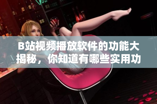 B站视频播放软件的功能大揭秘，你知道有哪些实用功能？