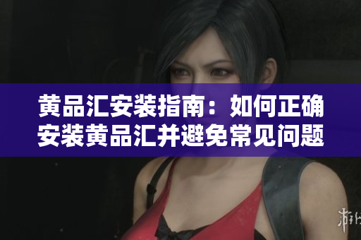 黄品汇安装指南：如何正确安装黄品汇并避免常见问题