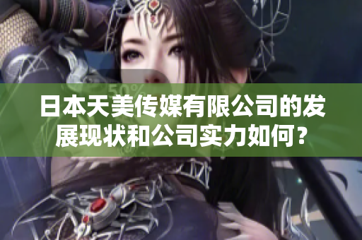 日本天美传媒有限公司的发展现状和公司实力如何？