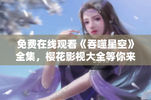 免费在线观看《吞噬星空》全集，樱花影视大全等你来追剧！