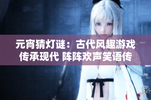 元宵猜灯谜：古代风趣游戏传承现代 阵阵欢声笑语传遍华夏