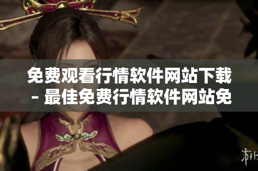 免费观看行情软件网站下载 – 最佳免费行情软件网站免费下载排行榜