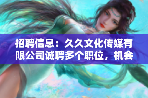 招聘信息：久久文化传媒有限公司诚聘多个职位，机会难得，欢迎加入！