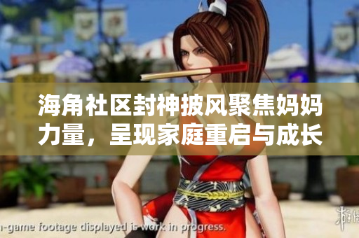 海角社区封神披风聚焦妈妈力量，呈现家庭重启与成长心路