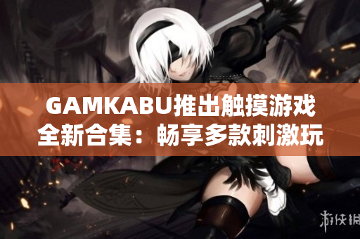 GAMKABU推出触摸游戏全新合集：畅享多款刺激玩法