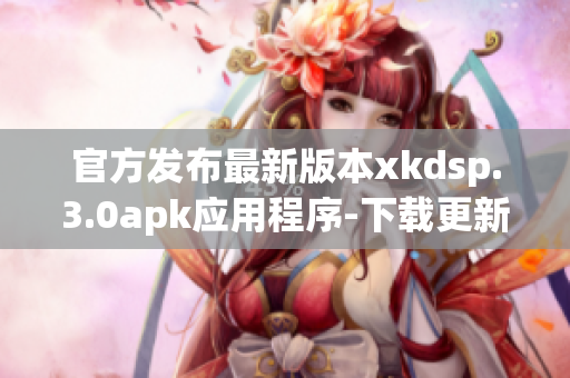 官方发布最新版本xkdsp.3.0apk应用程序-下载更新兼容性更强