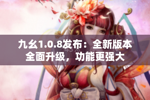 九幺1.0.8发布：全新版本全面升级，功能更强大