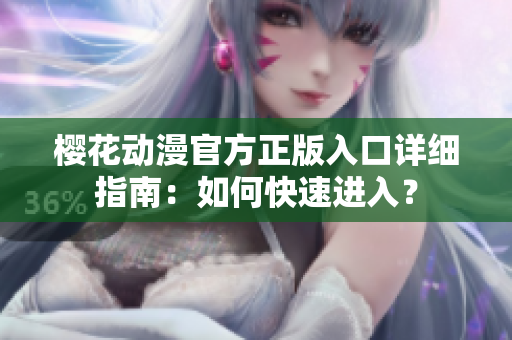 樱花动漫官方正版入口详细指南：如何快速进入？