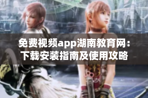 免费视频app湖南教育网：下载安装指南及使用攻略