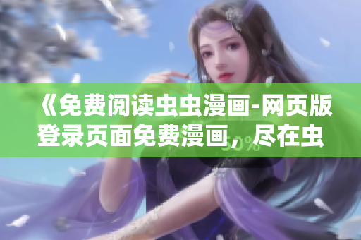 《免费阅读虫虫漫画-网页版登录页面免费漫画，尽在虫虫漫画官网》