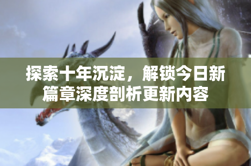 探索十年沉淀，解锁今日新篇章深度剖析更新内容