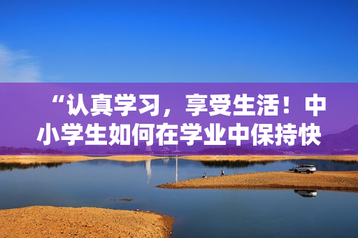 “认真学习，享受生活！中小学生如何在学业中保持快乐与活力”