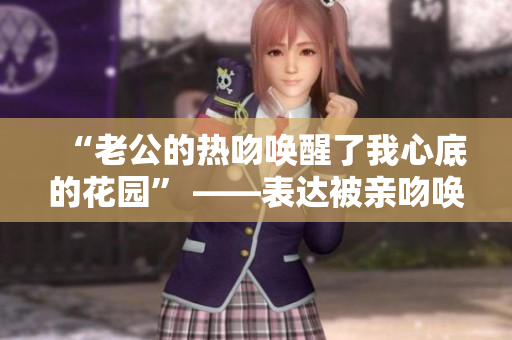 “老公的热吻唤醒了我心底的花园” ——表达被亲吻唤醒内心情感。