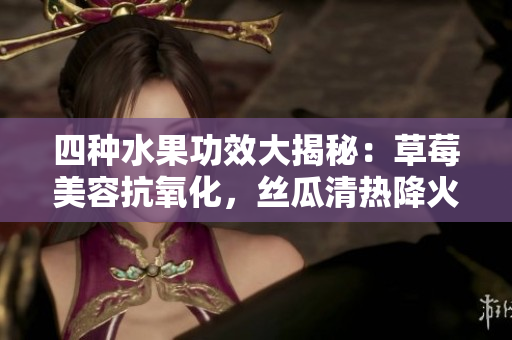 四种水果功效大揭秘：草莓美容抗氧化，丝瓜清热降火，向日葵抗抑郁，樱桃润肺补血