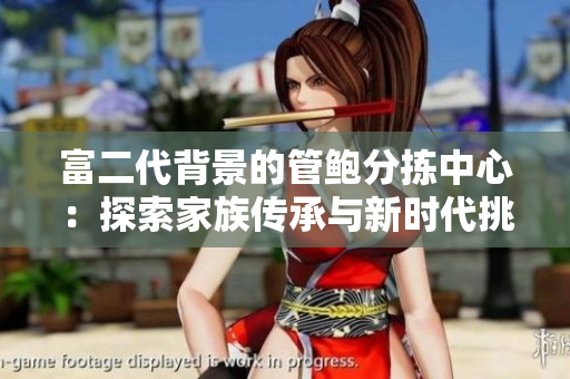 富二代背景的管鲍分拣中心：探索家族传承与新时代挑战