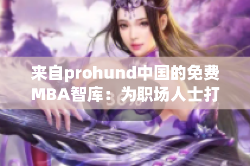 来自prohund中国的免费MBA智库：为职场人士打造的精英教育平台