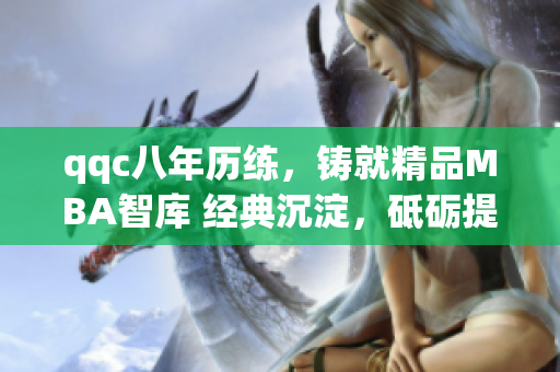 qqc八年历练，铸就精品MBA智库 经典沉淀，砥砺提升