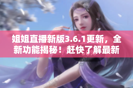姐姐直播新版3.6.1更新，全新功能揭秘！赶快了解最新更新内容！