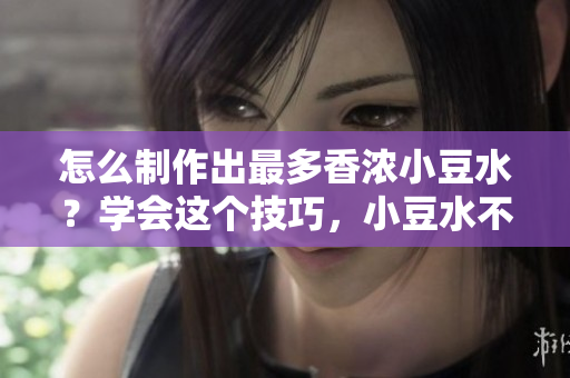 怎么制作出最多香浓小豆水？学会这个技巧，小豆水不再单调！
