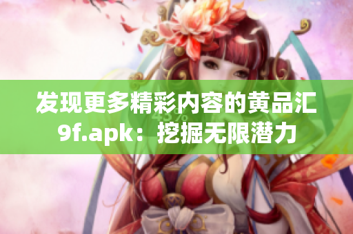 发现更多精彩内容的黄品汇9f.apk：挖掘无限潜力