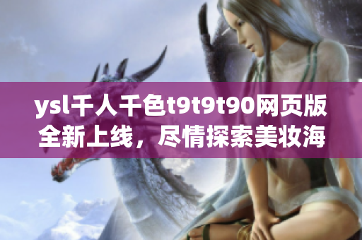 ysl千人千色t9t9t90网页版全新上线，尽情探索美妆海洋