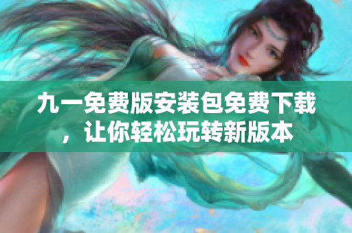 九一免费版安装包免费下载，让你轻松玩转新版本