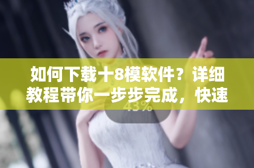 如何下载十8模软件？详细教程带你一步步完成，快速获取你需要的资源