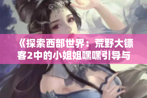 《探索西部世界：荒野大镖客2中的小姐姐嘿嘿引导与心得》