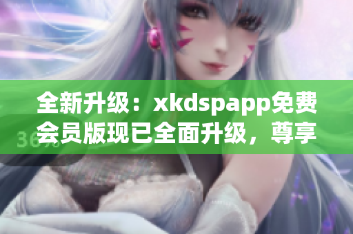 全新升级：xkdspapp免费会员版现已全面升级，尊享kdb无限畅享功能