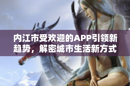 内江市受欢迎的APP引领新趋势，解密城市生活新方式