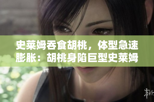 史莱姆吞食胡桃，体型急速膨胀：胡桃身陷巨型史莱姆的恶作剧