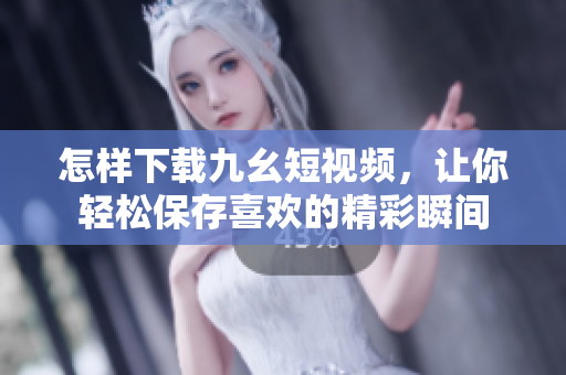怎样下载九幺短视频，让你轻松保存喜欢的精彩瞬间