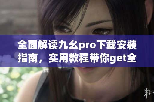 全面解读九幺pro下载安装指南，实用教程带你get全新体验