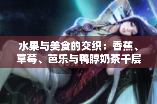 水果与美食的交织：香蕉、草莓、芭乐与鸭脖奶茶千层浪